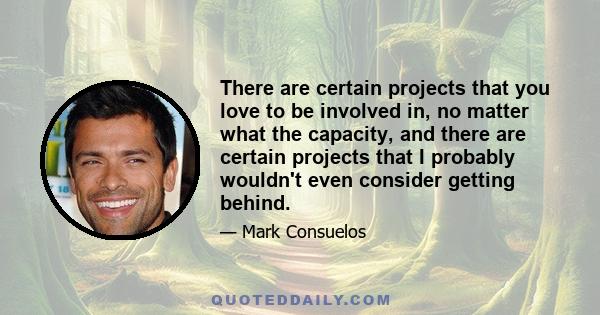 There are certain projects that you love to be involved in, no matter what the capacity, and there are certain projects that I probably wouldn't even consider getting behind.