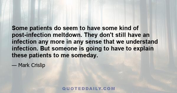 Some patients do seem to have some kind of post-infection meltdown. They don't still have an infection any more in any sense that we understand infection. But someone is going to have to explain these patients to me