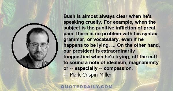 Bush is almost always clear when he's speaking cruelly. For example, when the subject is the punitive infliction of great pain, there is no problem with his syntax, grammar, or vocabulary, even if he happens to be