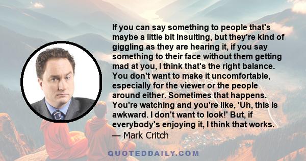 If you can say something to people that's maybe a little bit insulting, but they're kind of giggling as they are hearing it, if you say something to their face without them getting mad at you, I think that's the right