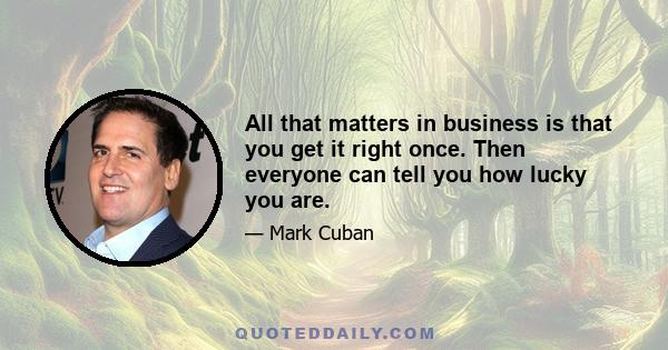 All that matters in business is that you get it right once. Then everyone can tell you how lucky you are.