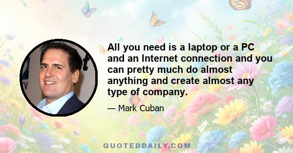 All you need is a laptop or a PC and an Internet connection and you can pretty much do almost anything and create almost any type of company.