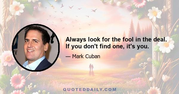 Always look for the fool in the deal. If you don't find one, it's you.