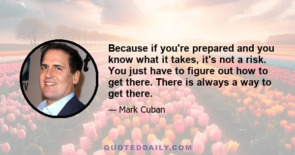 Because if you're prepared and you know what it takes, it's not a risk. You just have to figure out how to get there. There is always a way to get there.