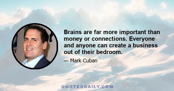 Brains are far more important than money or connections. Everyone and anyone can create a business out of their bedroom.