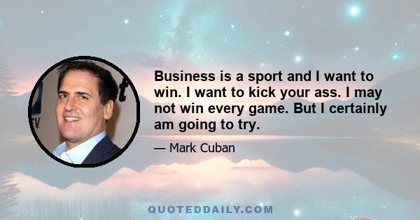 Business is a sport and I want to win. I want to kick your ass. I may not win every game. But I certainly am going to try.