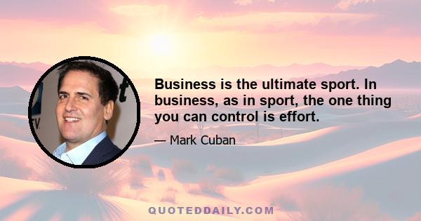 Business is the ultimate sport. In business, as in sport, the one thing you can control is effort.