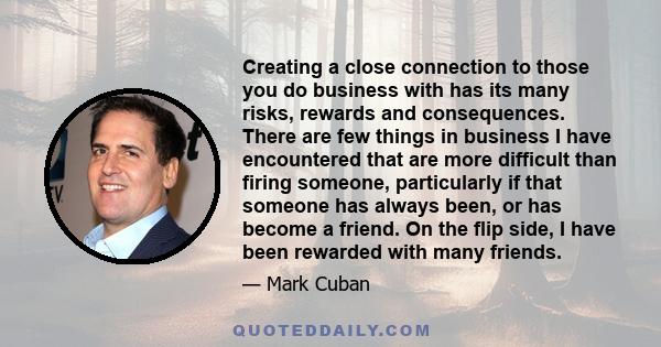 Creating a close connection to those you do business with has its many risks, rewards and consequences. There are few things in business I have encountered that are more difficult than firing someone, particularly if