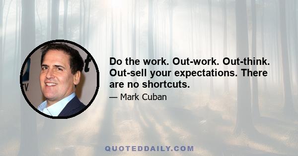 Do the work. Out-work. Out-think. Out-sell your expectations. There are no shortcuts.