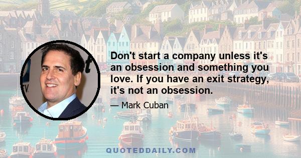 Don't start a company unless it's an obsession and something you love. If you have an exit strategy, it's not an obsession.