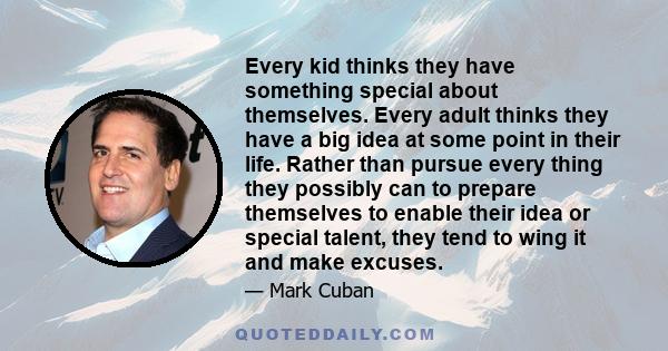 Every kid thinks they have something special about themselves. Every adult thinks they have a big idea at some point in their life. Rather than pursue every thing they possibly can to prepare themselves to enable their