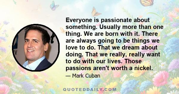 Everyone is passionate about something. Usually more than one thing. We are born with it. There are always going to be things we love to do. That we dream about doing. That we really, really want to do with our lives.