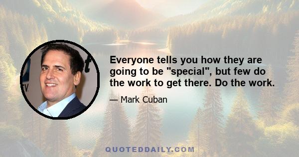 Everyone tells you how they are going to be special, but few do the work to get there. Do the work.