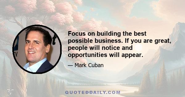 Focus on building the best possible business. If you are great, people will notice and opportunities will appear.