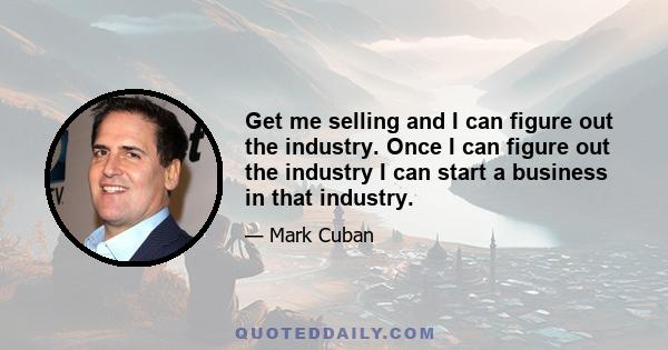 Get me selling and I can figure out the industry. Once I can figure out the industry I can start a business in that industry.