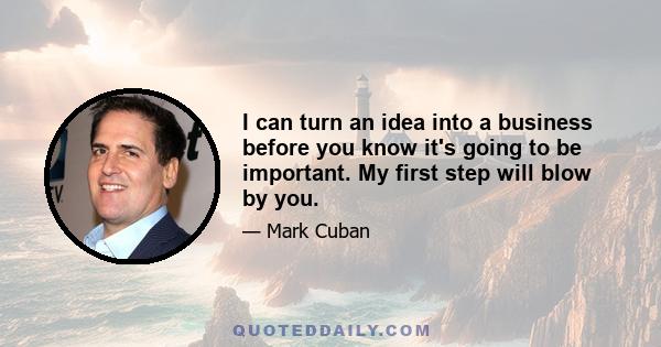 I can turn an idea into a business before you know it's going to be important. My first step will blow by you.