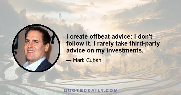 I create offbeat advice; I don't follow it. I rarely take third-party advice on my investments.