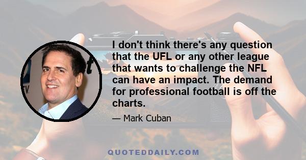 I don't think there's any question that the UFL or any other league that wants to challenge the NFL can have an impact. The demand for professional football is off the charts.