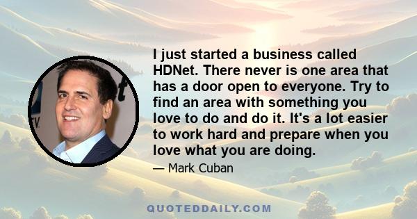 I just started a business called HDNet. There never is one area that has a door open to everyone. Try to find an area with something you love to do and do it. It's a lot easier to work hard and prepare when you love