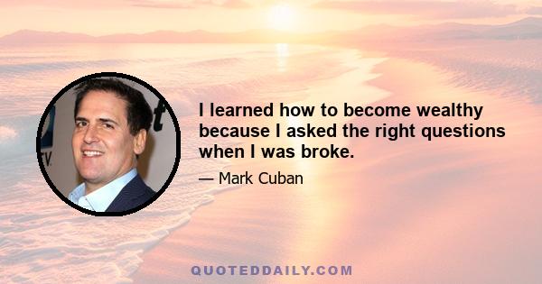 I learned how to become wealthy because I asked the right questions when I was broke.