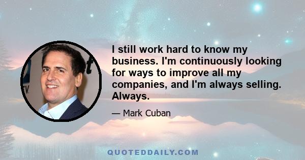 I still work hard to know my business. I'm continuously looking for ways to improve all my companies, and I'm always selling. Always.