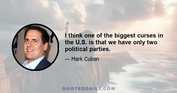 I think one of the biggest curses in the U.S. is that we have only two political parties.