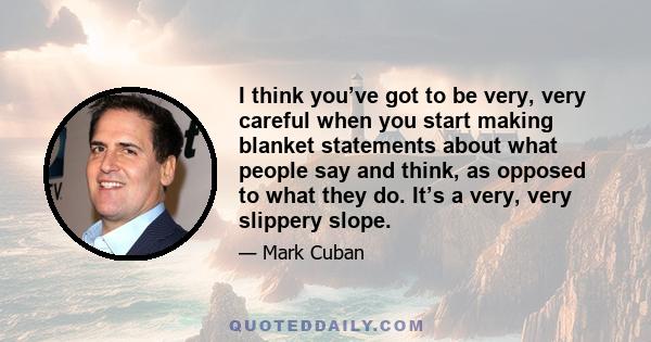 I think you’ve got to be very, very careful when you start making blanket statements about what people say and think, as opposed to what they do. It’s a very, very slippery slope.