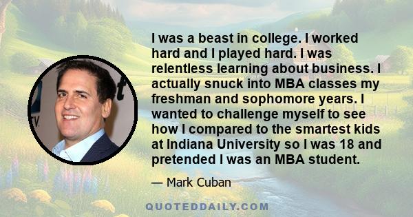 I was a beast in college. I worked hard and I played hard. I was relentless learning about business. I actually snuck into MBA classes my freshman and sophomore years. I wanted to challenge myself to see how I compared