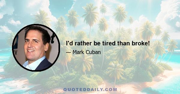 I'd rather be tired than broke!