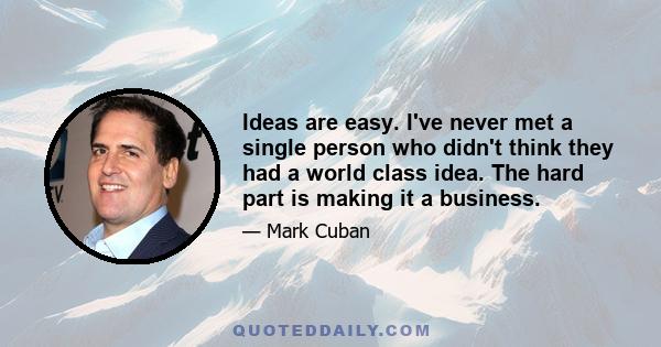 Ideas are easy. I've never met a single person who didn't think they had a world class idea. The hard part is making it a business.