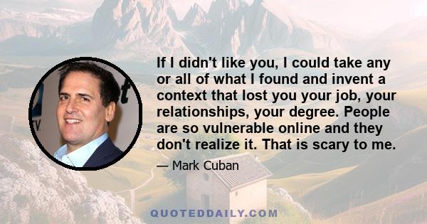 If I didn't like you, I could take any or all of what I found and invent a context that lost you your job, your relationships, your degree. People are so vulnerable online and they don't realize it. That is scary to me.