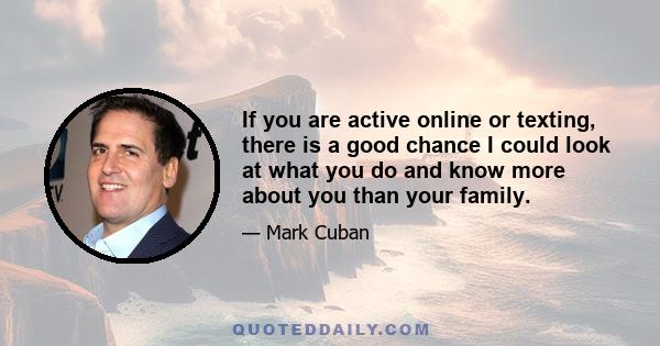 If you are active online or texting, there is a good chance I could look at what you do and know more about you than your family.