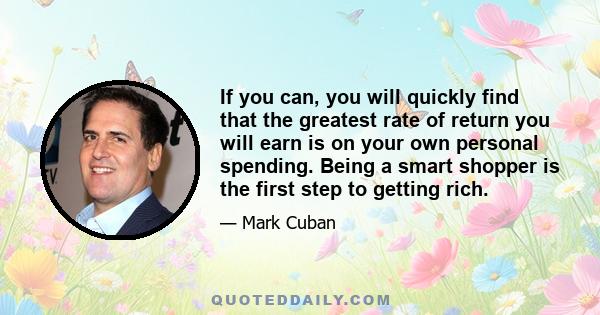 If you can, you will quickly find that the greatest rate of return you will earn is on your own personal spending. Being a smart shopper is the first step to getting rich.