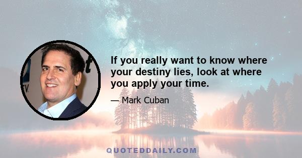 If you really want to know where your destiny lies, look at where you apply your time.