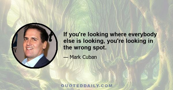 If you're looking where everybody else is looking, you're looking in the wrong spot.