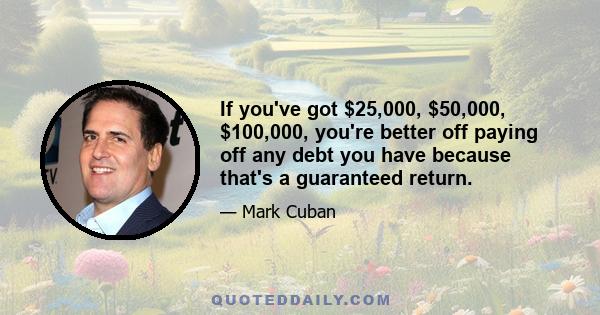 If you've got $25,000, $50,000, $100,000, you're better off paying off any debt you have because that's a guaranteed return.