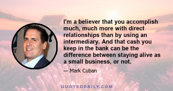 I'm a believer that you accomplish much, much more with direct relationships than by using an intermediary. And that cash you keep in the bank can be the difference between staying alive as a small business, or not.