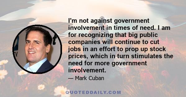 I'm not against government involvement in times of need. I am for recognizing that big public companies will continue to cut jobs in an effort to prop up stock prices, which in turn stimulates the need for more