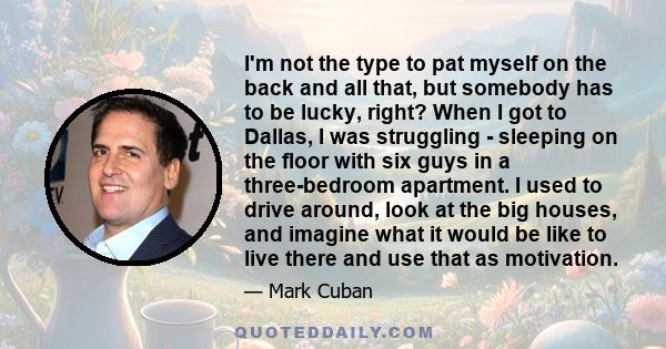 I'm not the type to pat myself on the back and all that, but somebody has to be lucky, right? When I got to Dallas, I was struggling - sleeping on the floor with six guys in a three-bedroom apartment. I used to drive