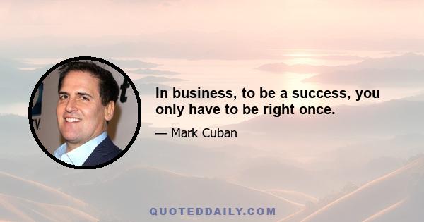 In business, to be a success, you only have to be right once.