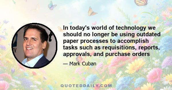 In today's world of technology we should no longer be using outdated paper processes to accomplish tasks such as requisitions, reports, approvals, and purchase orders