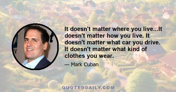 It doesn't matter where you live...It doesn't matter how you live. It doesn't matter what car you drive. It doesn't matter what kind of clothes you wear.