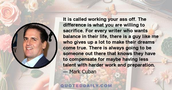 It is called working your ass off. The difference is what you are willing to sacrifice. For every writer who wants balance in their life, there is a guy like me who gives up a lot to make their dreams come true. There