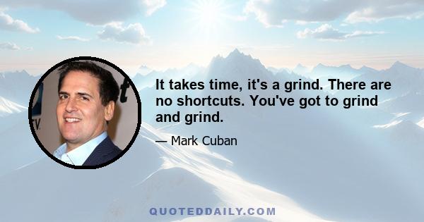 It takes time, it's a grind. There are no shortcuts. You've got to grind and grind.