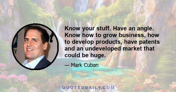 Know your stuff. Have an angle. Know how to grow business, how to develop products, have patents and an undeveloped market that could be huge.