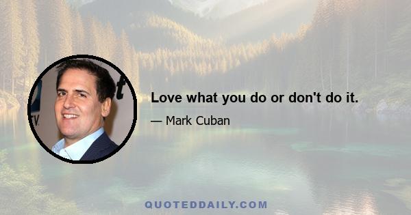 Love what you do or don't do it.