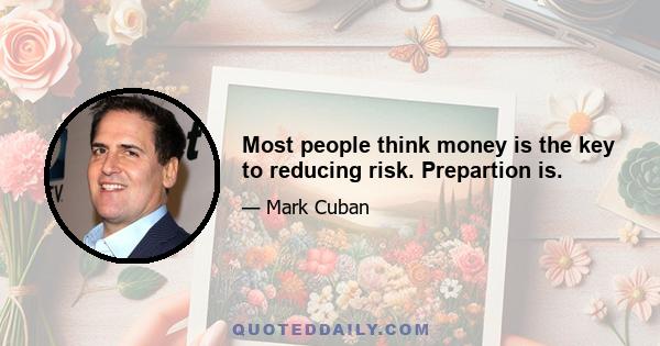 Most people think money is the key to reducing risk. Prepartion is.