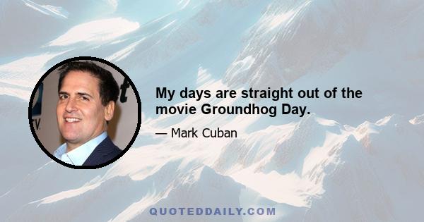 My days are straight out of the movie Groundhog Day.