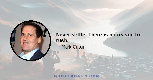 Never settle. There is no reason to rush.