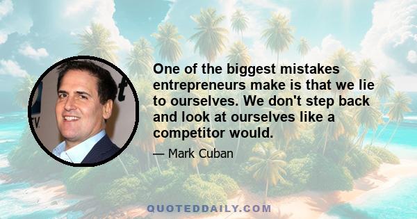 One of the biggest mistakes entrepreneurs make is that we lie to ourselves. We don't step back and look at ourselves like a competitor would.